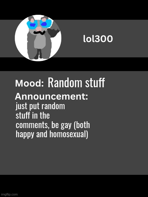 Lol300 announcement template v4 (thanks conehead) | Random stuff; just put random stuff in the comments, be gay (both happy and homosexual) | image tagged in lol300 announcement template v4 thanks conehead | made w/ Imgflip meme maker