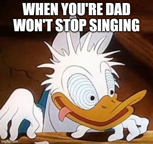 dd go cray cray | WHEN YOU'RE DAD WON'T STOP SINGING | image tagged in dd go cray cray | made w/ Imgflip meme maker