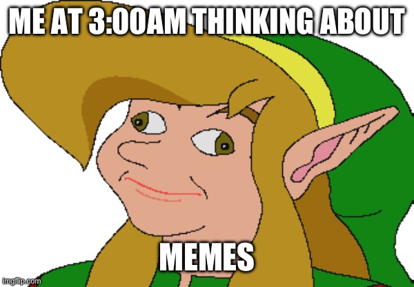 h.3 | ME AT 3:00AM THINKING ABOUT; MEMES | image tagged in derp link | made w/ Imgflip meme maker