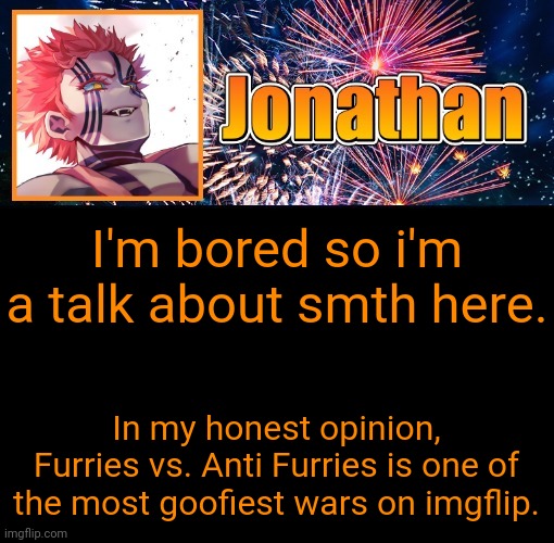 Literally both sides suck tbh | I'm bored so i'm a talk about smth here. In my honest opinion, Furries vs. Anti Furries is one of the most goofiest wars on imgflip. | image tagged in jonathan's 12th temp | made w/ Imgflip meme maker