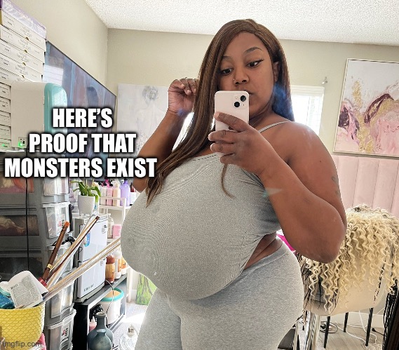 Poetry Studios | HERE’S PROOF THAT MONSTERS EXIST | image tagged in big boobs | made w/ Imgflip meme maker