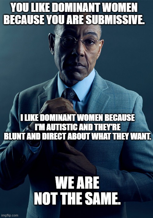 Gus Fring we are not the same | YOU LIKE DOMINANT WOMEN BECAUSE YOU ARE SUBMISSIVE. I LIKE DOMINANT WOMEN BECAUSE I'M AUTISTIC AND THEY'RE BLUNT AND DIRECT ABOUT WHAT THEY WANT. WE ARE NOT THE SAME. | image tagged in gus fring we are not the same | made w/ Imgflip meme maker