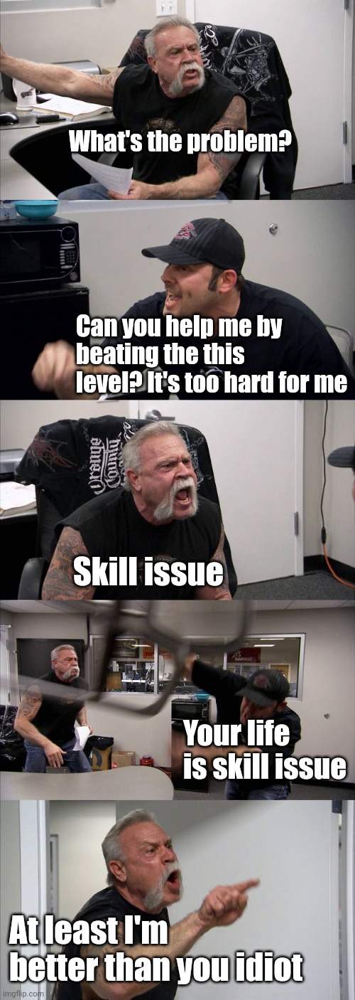 Roast war | What's the problem? Can you help me by beating the this level? It's too hard for me; Skill issue; Your life is skill issue; At least I'm better than you idiot | image tagged in memes,american chopper argument | made w/ Imgflip meme maker