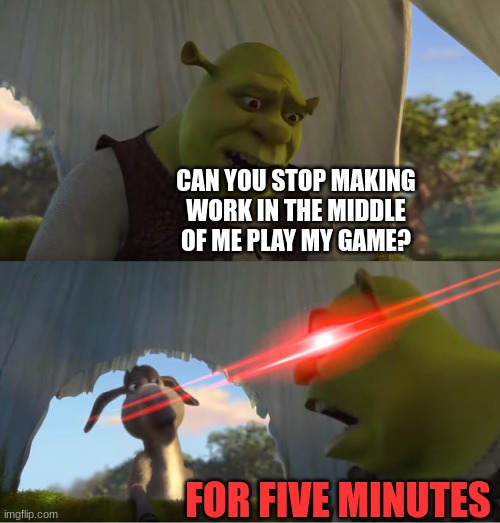 Shrek For Five Minutes | CAN YOU STOP MAKING ME WORK IN THE MIDDLE OF ME PLAYING MY GAME? FOR FIVE MINUTES | image tagged in shrek for five minutes | made w/ Imgflip meme maker