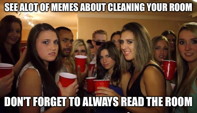 Everyone looking at me | SEE ALOT OF MEMES ABOUT CLEANING YOUR ROOM; DON'T FORGET TO ALWAYS READ THE ROOM | image tagged in everyone looking at me | made w/ Imgflip meme maker