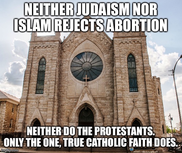 Catholic church | NEITHER JUDAISM NOR ISLAM REJECTS ABORTION; NEITHER DO THE PROTESTANTS. ONLY THE ONE, TRUE CATHOLIC FAITH DOES. | image tagged in catholic church | made w/ Imgflip meme maker