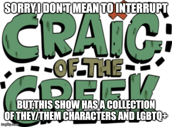 Kinda rhymed | SORRY,I DON'T MEAN TO INTERRUPT; BUT,THIS SHOW HAS A COLLECTION OF THEY/THEM CHARACTERS AND LGBTQ+ | image tagged in craig of the creek logo | made w/ Imgflip meme maker