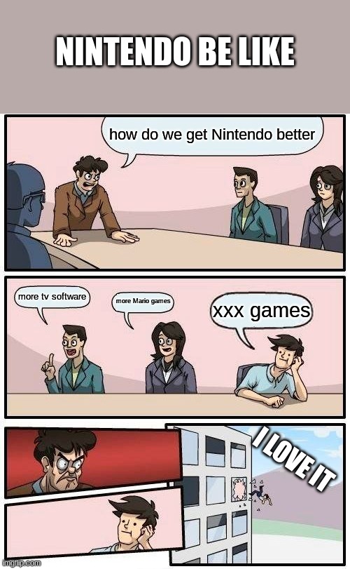 Boardroom Meeting Suggestion | NINTENDO BE LIKE; how do we get Nintendo better; more tv software; more Mario games; xxx games; I LOVE IT | image tagged in memes,boardroom meeting suggestion | made w/ Imgflip meme maker