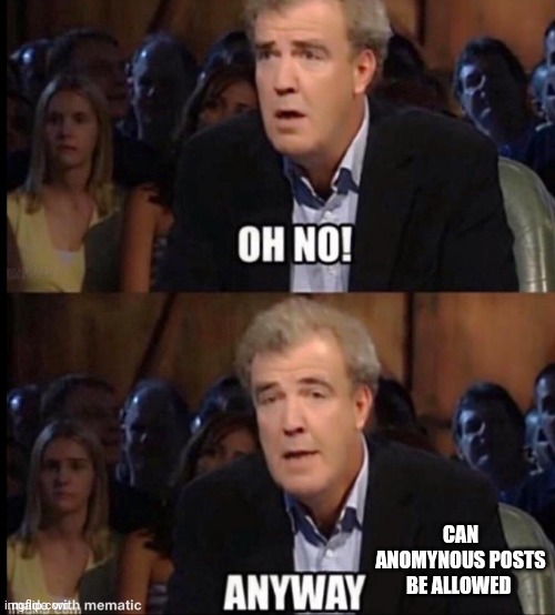 No | CAN ANOMYNOUS POSTS BE ALLOWED | image tagged in oh no anyway | made w/ Imgflip meme maker