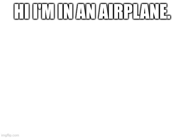 HI I'M IN AN AIRPLANE. | made w/ Imgflip meme maker