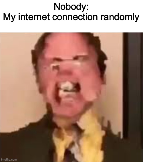 This just happened to me so I made a meme about it | Nobody:
My internet connection randomly | image tagged in dwight screaming,memenade | made w/ Imgflip meme maker