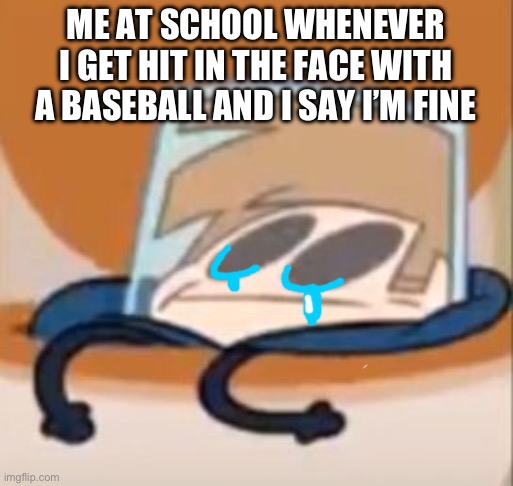 Eddsworld meme | ME AT SCHOOL WHENEVER I GET HIT IN THE FACE WITH A BASEBALL AND I SAY I’M FINE | image tagged in eddsworld meme | made w/ Imgflip meme maker