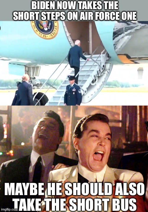 Some people will not admit reality. | BIDEN NOW TAKES THE SHORT STEPS ON AIR FORCE ONE; MAYBE HE SHOULD ALSO
TAKE THE SHORT BUS | image tagged in memes,good fellas hilarious,biden,air force one,short steps | made w/ Imgflip meme maker