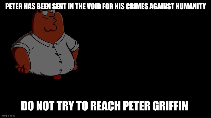 Peter where are you | PETER HAS BEEN SENT IN THE VOID FOR HIS CRIMES AGAINST HUMANITY; DO NOT TRY TO REACH PETER GRIFFIN | image tagged in peter griffin explains | made w/ Imgflip meme maker