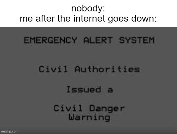 does anyone relate to this???? | nobody:
me after the internet goes down: | image tagged in civil danger warning | made w/ Imgflip meme maker