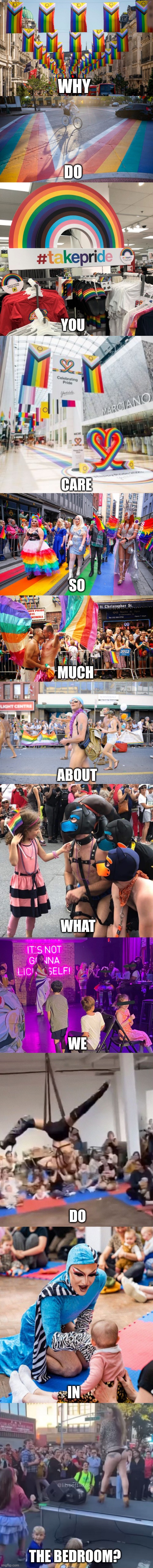 You should keep it in the bedroom in the first place | WHY; DO; YOU; CARE; SO; MUCH; ABOUT; WHAT; WE; DO; IN; THE BEDROOM? | image tagged in lgbtq,liberal hypocrisy,stupid liberals,degeneracy,liberal logic | made w/ Imgflip meme maker