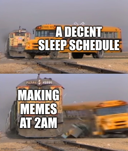 gotta love making memes | A DECENT SLEEP SCHEDULE; MAKING MEMES AT 2AM | image tagged in a train hitting a school bus | made w/ Imgflip meme maker