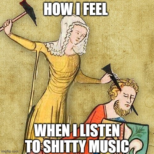 No comercial music please | HOW I FEEL; WHEN I LISTEN TO SHITTY MUSIC | image tagged in painful middle ages,music,underground music | made w/ Imgflip meme maker