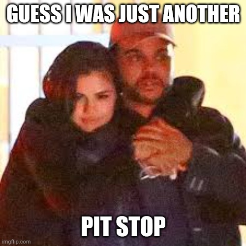 GUESS I WAS JUST ANOTHER; PIT STOP | image tagged in sad,the weeknd | made w/ Imgflip meme maker