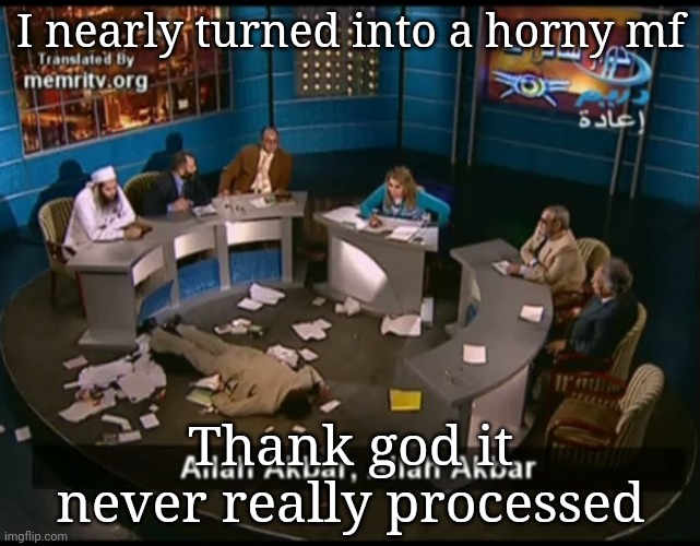 Allah akbar, Allah akbar | I nearly turned into a horny mf; Thank god it never really processed | image tagged in allah akbar allah akbar | made w/ Imgflip meme maker