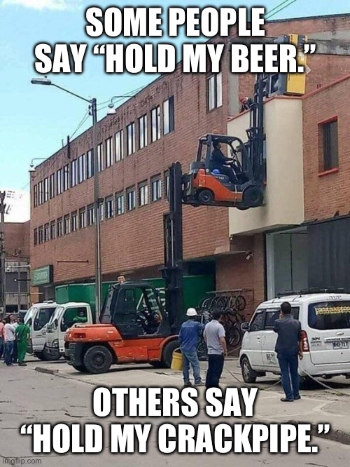 Forklift | SOME PEOPLE SAY “HOLD MY BEER.”; OTHERS SAY “HOLD MY CRACKPIPE.” | image tagged in forklift | made w/ Imgflip meme maker