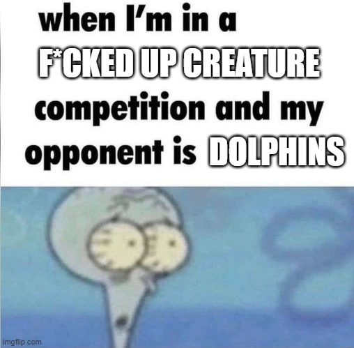 dolphins are evil | F*CKED UP CREATURE; DOLPHINS | image tagged in whe i'm in a competition and my opponent is | made w/ Imgflip meme maker