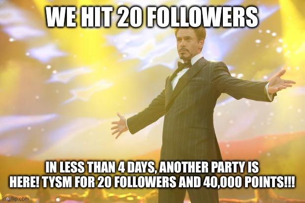 20 FOLLOWERS ALREADY????? | WE HIT 20 FOLLOWERS; IN LESS THAN 4 DAYS, ANOTHER PARTY IS HERE! TYSM FOR 20 FOLLOWERS AND 40,000 POINTS!!! | image tagged in tony stark success | made w/ Imgflip meme maker
