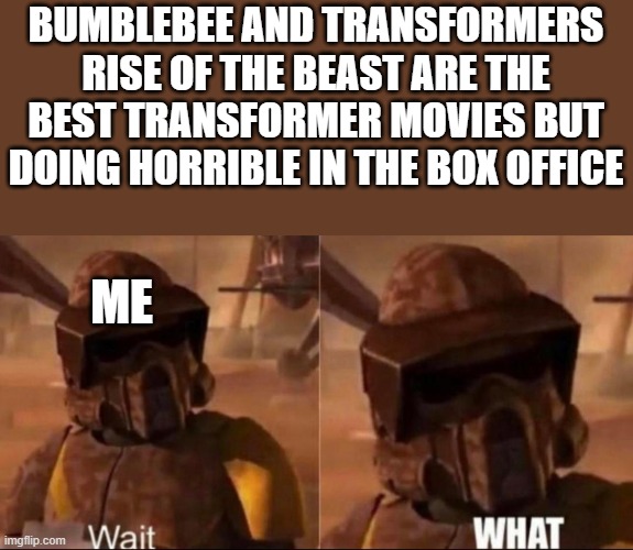 Can someone explain to me why this happen. | BUMBLEBEE AND TRANSFORMERS RISE OF THE BEAST ARE THE BEST TRANSFORMER MOVIES BUT DOING HORRIBLE IN THE BOX OFFICE; ME | image tagged in wait what clone trooper geonosis | made w/ Imgflip meme maker