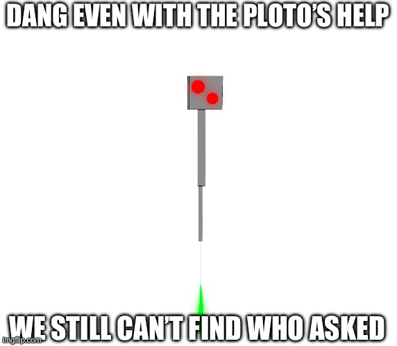 Smart computer can’t find it | DANG EVEN WITH THE PLOTO’S HELP; WE STILL CAN’T FIND WHO ASKED | image tagged in who asked,hop in we're gonna find who asked | made w/ Imgflip meme maker