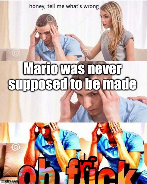 Welp.. | Mario was never supposed to be made | image tagged in oh frick | made w/ Imgflip meme maker