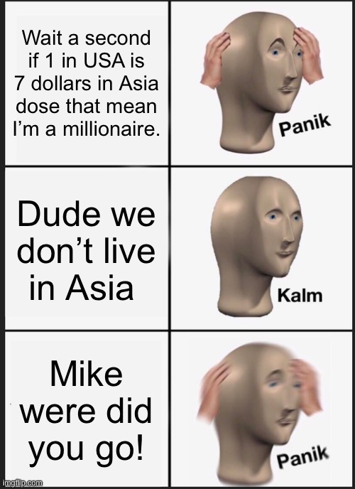 I m a millionaire | Wait a second if 1 in USA is 7 dollars in Asia dose that mean I’m a millionaire. Dude we don’t live in Asia; Mike were did you go! | image tagged in memes,panik kalm panik | made w/ Imgflip meme maker