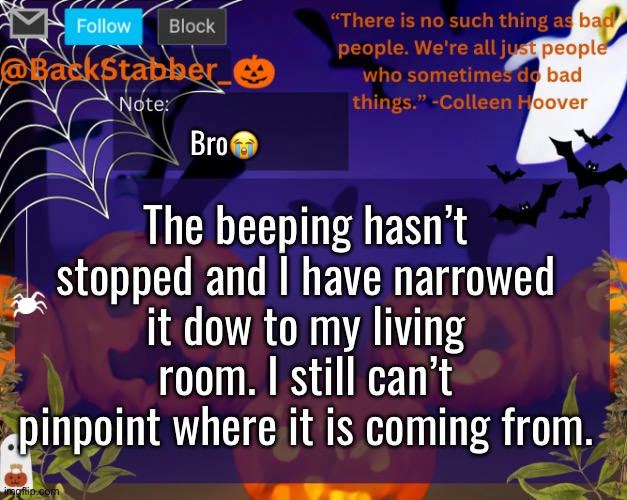 Bro | Bro😭; The beeping hasn’t stopped and I have narrowed it dow to my living room. I still can’t pinpoint where it is coming from. | image tagged in backstabbers_ halloween temp,its def a bomb | made w/ Imgflip meme maker