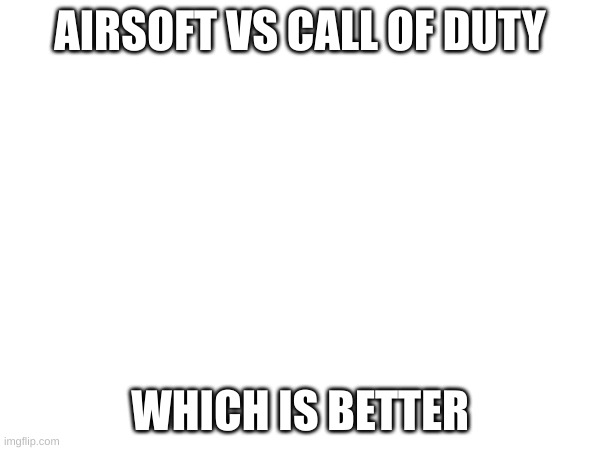AIRSOFT VS CALL OF DUTY; WHICH IS BETTER | made w/ Imgflip meme maker