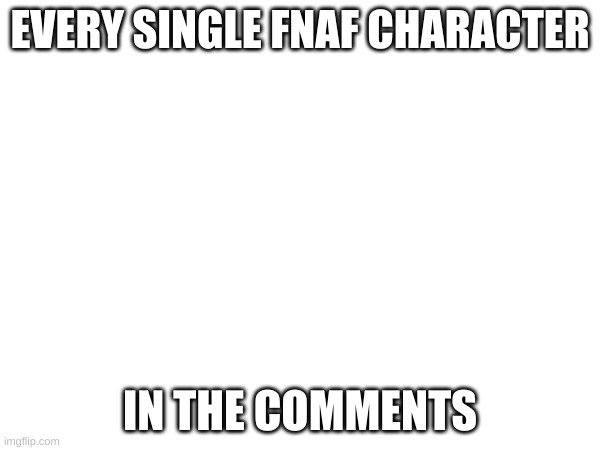 Yes | EVERY SINGLE FNAF CHARACTER; IN THE COMMENTS | image tagged in fnaf | made w/ Imgflip meme maker
