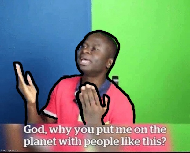 god, why you put me on planet with people like this? | image tagged in god why you put me on planet with people like this | made w/ Imgflip meme maker