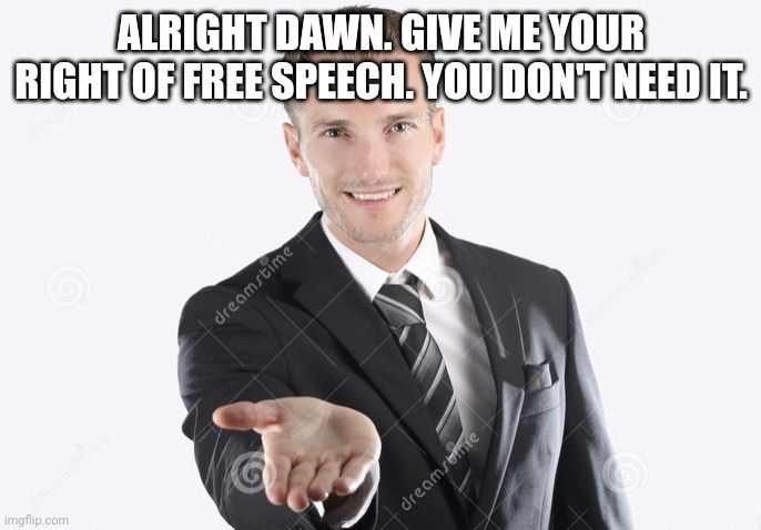 Gimme | ALRIGHT DAWN. GIVE ME YOUR RIGHT OF FREE SPEECH. YOU DON'T NEED IT. | image tagged in gimme | made w/ Imgflip meme maker