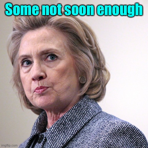 hillary clinton pissed | Some not soon enough | image tagged in hillary clinton pissed | made w/ Imgflip meme maker