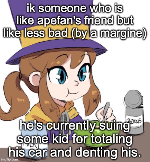 hat kid beamns | ik someone who is like apefan's friend but like less bad (by a margine); he's currently suing some kid for totaling his car and denting his. | image tagged in hat kid beamns | made w/ Imgflip meme maker