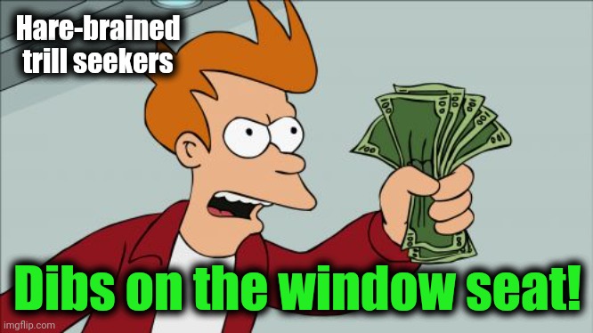 Shut Up And Take My Money Fry Meme | Hare-brained
trill seekers Dibs on the window seat! | image tagged in memes,shut up and take my money fry | made w/ Imgflip meme maker