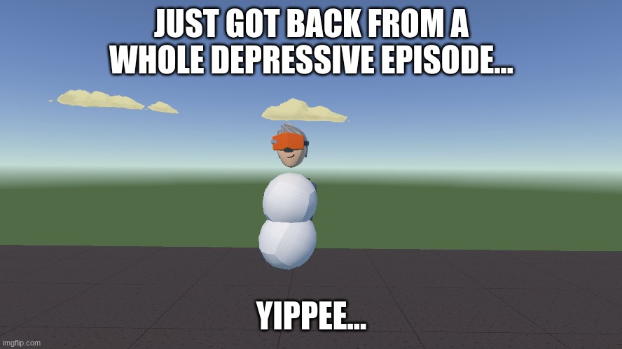 ... | JUST GOT BACK FROM A WHOLE DEPRESSIVE EPISODE... YIPPEE... | image tagged in depression,sad,sadness | made w/ Imgflip meme maker