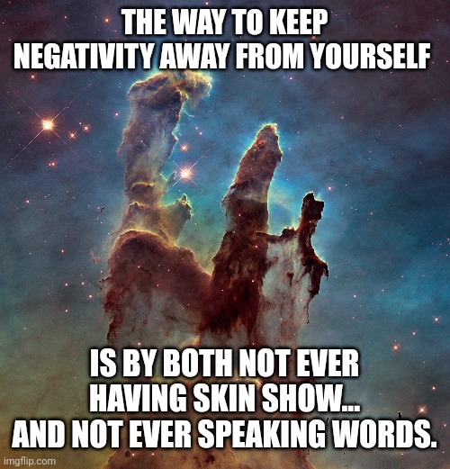 Ultimate Negativity Enemy | THE WAY TO KEEP NEGATIVITY AWAY FROM YOURSELF; IS BY BOTH NOT EVER HAVING SKIN SHOW... AND NOT EVER SPEAKING WORDS. | image tagged in faith,purpose,silence,discipline,true love | made w/ Imgflip meme maker