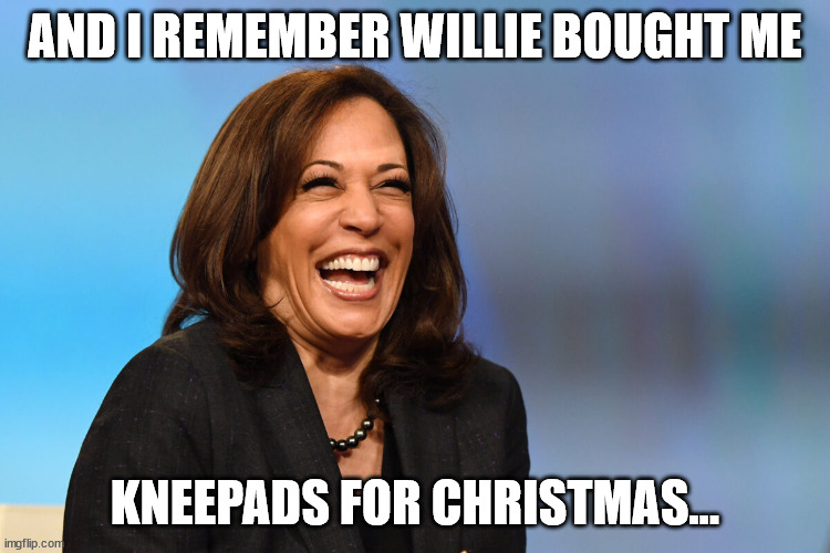 Kamala Harris laughing | AND I REMEMBER WILLIE BOUGHT ME KNEEPADS FOR CHRISTMAS... | image tagged in kamala harris laughing | made w/ Imgflip meme maker