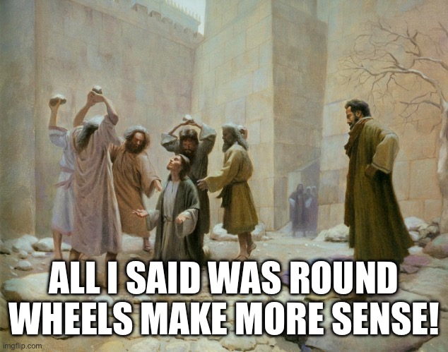 Stoneing of Stephen | ALL I SAID WAS ROUND WHEELS MAKE MORE SENSE! | image tagged in stoneing of stephen | made w/ Imgflip meme maker