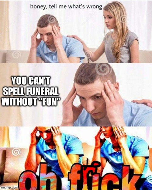 Fun Funerals | YOU CAN’T SPELL FUNERAL WITHOUT “FUN” | image tagged in oh frick | made w/ Imgflip meme maker