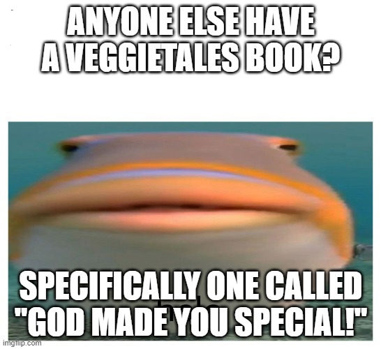 helo fish | ANYONE ELSE HAVE A VEGGIETALES BOOK? SPECIFICALLY ONE CALLED "GOD MADE YOU SPECIAL!" | image tagged in helo fish | made w/ Imgflip meme maker