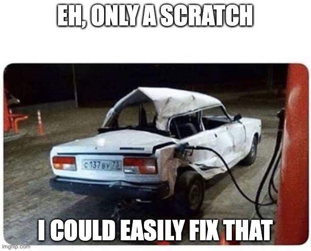 just a scratch | EH, ONLY A SCRATCH; I COULD EASILY FIX THAT | image tagged in broken car gas | made w/ Imgflip meme maker