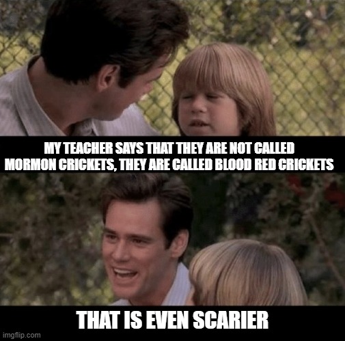 Liar Liar my teacher says | MY TEACHER SAYS THAT THEY ARE NOT CALLED MORMON CRICKETS, THEY ARE CALLED BLOOD RED CRICKETS; THAT IS EVEN SCARIER | image tagged in liar liar my teacher says | made w/ Imgflip meme maker