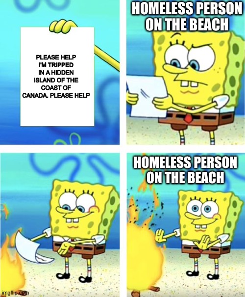 Help note | HOMELESS PERSON ON THE BEACH; PLEASE HELP I'M TRIPPED IN A HIDDEN ISLAND OF THE COAST OF CANADA. PLEASE HELP; HOMELESS PERSON ON THE BEACH | image tagged in spongebob burning paper | made w/ Imgflip meme maker