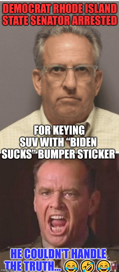 Just another triggered democrat who can't handle the truth... | DEMOCRAT RHODE ISLAND STATE SENATOR ARRESTED; FOR KEYING SUV WITH “BIDEN SUCKS” BUMPER STICKER; HE COULDN'T HANDLE THE TRUTH... 😂🤣😂 | image tagged in you can't handle the truth,triggered,democrat | made w/ Imgflip meme maker