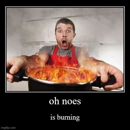 oh noes | is burning | image tagged in funny,demotivationals | made w/ Imgflip demotivational maker